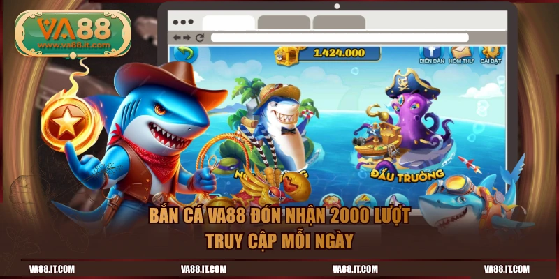 Bắn cá VA88 đón nhận 2000 lượt truy cập mỗi ngày