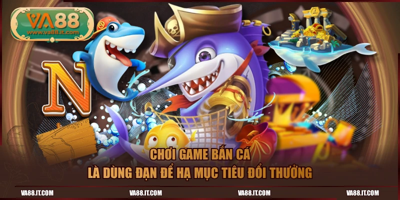 Chơi game bắn cá là dùng đạn để hạ mục tiêu đổi thưởng