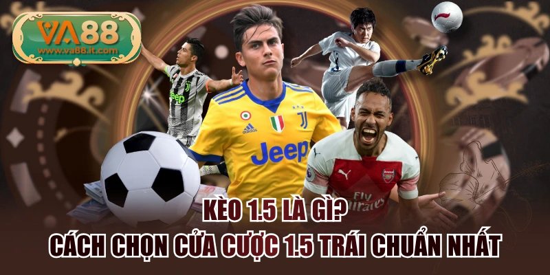 Kèo 1.5 Là Gì? Cách Chọn Cửa Cược 1.5 Trái Chuẩn Nhất