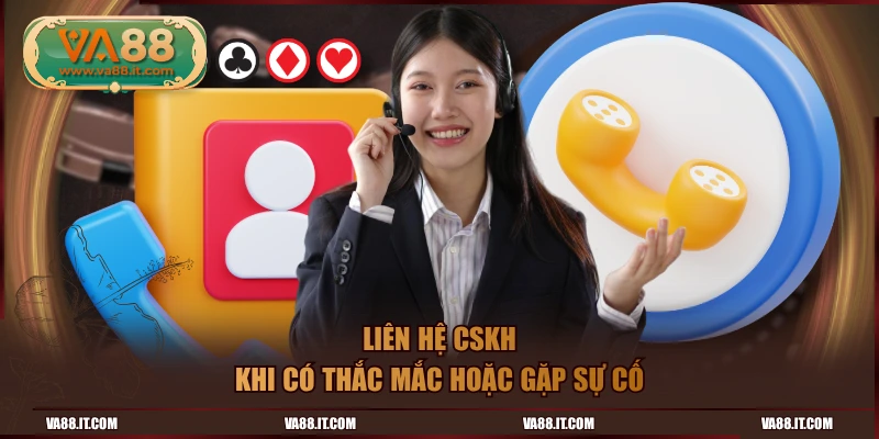 Liên hệ CSKH khi có thắc mắc hoặc gặp sự cố