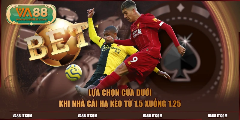 Lựa chọn cửa dưới khi nhà cái hạ kèo từ 1.5 xuống 1.25