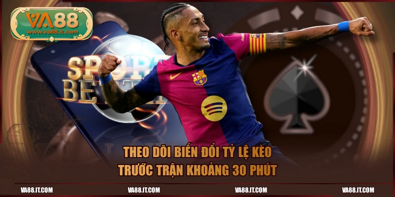 Theo dõi biến đổi tỷ lệ kèo trước trận khoảng 30 phút